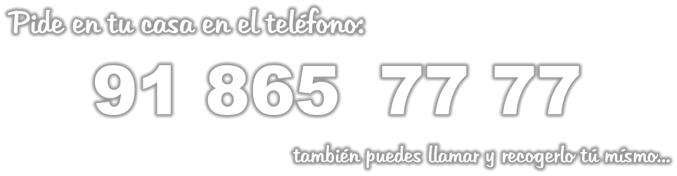 Pide en tu casa en el teléfono:        91 865	 77 77                                               también puedes llamar y recogerlo tú mísmo...